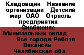 Кладовщик › Название организации ­ Детский мир, ОАО › Отрасль предприятия ­ Снабжение › Минимальный оклад ­ 25 000 - Все города Работа » Вакансии   . Челябинская обл.,Троицк г.